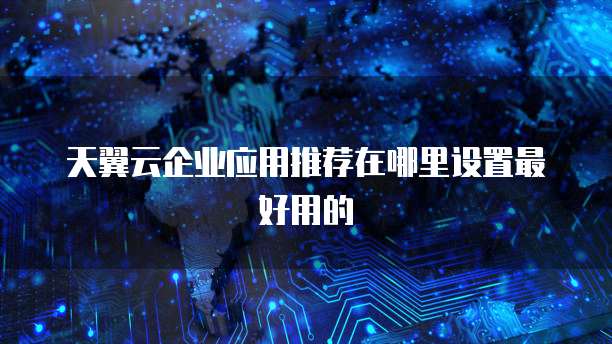 天翼云企业应用推荐在哪里设置最好用的