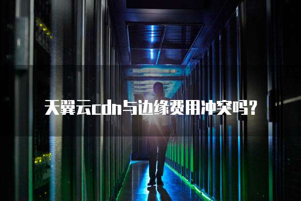 天翼云cdn与边缘费用冲突吗?