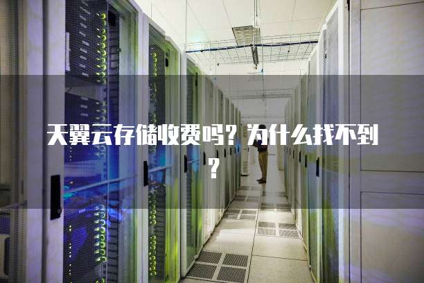 天翼云存储收费吗？为什么找不到？