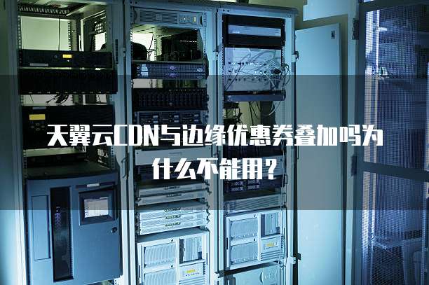 天翼云CDN与边缘优惠券叠加吗为什么不能用?