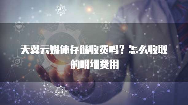天翼云媒体存储收费吗?怎么收取的明细费用