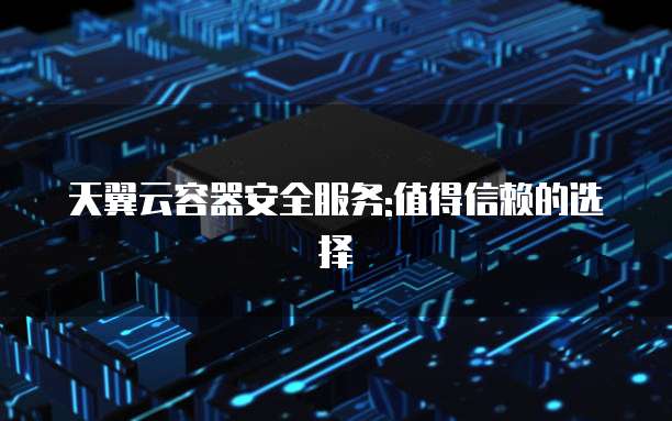 天翼云容器安全服务:值得信赖的选择
