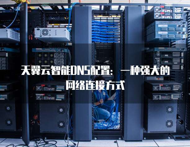 天翼云智能DNS配置:一种强大的网络连接方式