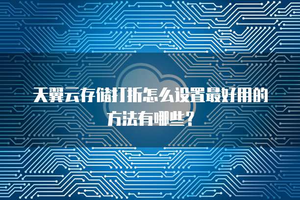 天翼云存储打折怎么设置最好用的方法有哪些?