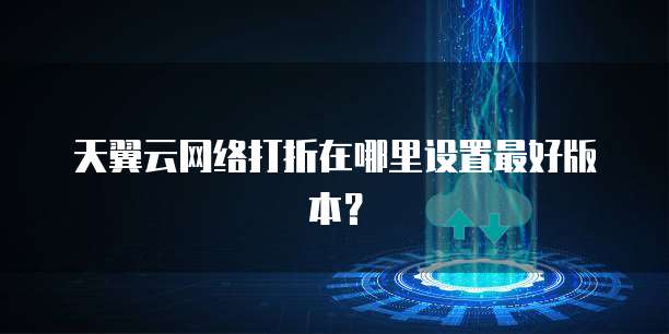 天翼云网络打折在哪里设置最好版本？