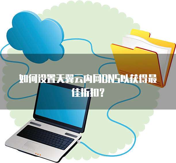 如何设置天翼云内网DNS以获得最佳折扣？