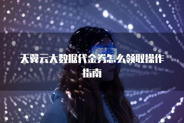 天翼云大数据代金券怎么领取操作指南
