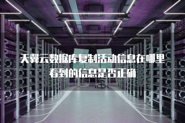 天翼云数据库复制活动信息在哪里看到的信息是否正确