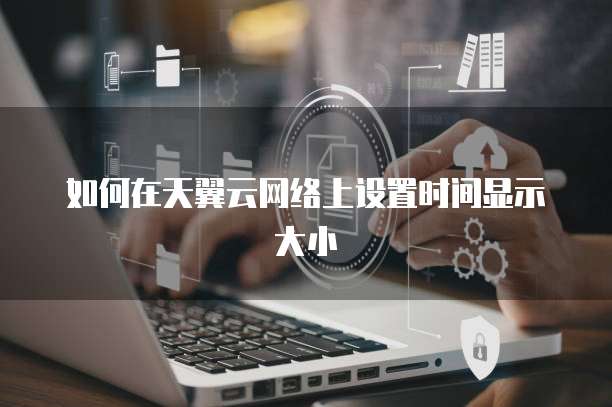如何在天翼云网络上设置时间显示大小