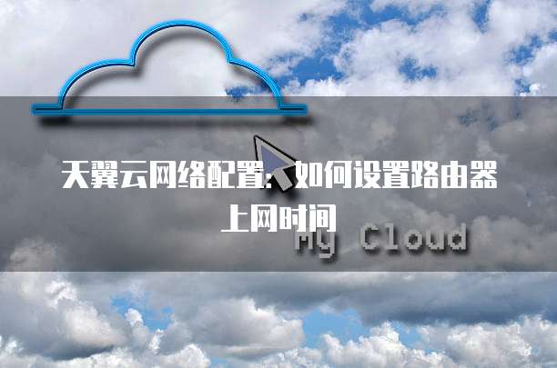 天翼云网络配置:如何设置路由器上网时间