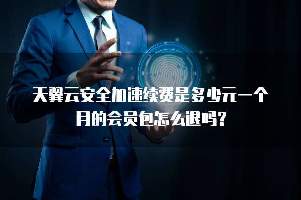 天翼云安全加速续费是多少元一个月的会员包怎么退吗?