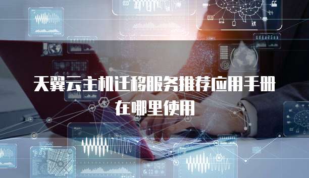 天翼云主机迁移服务推荐应用手册在哪里使用