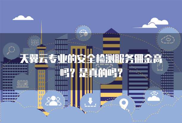 天翼云专业的安全检测服务佣金高吗?是真的吗?