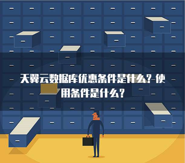 天翼云数据库优惠条件是什么?使用条件是什么?