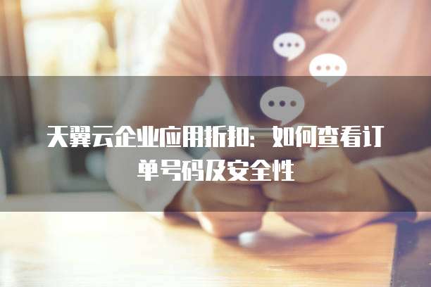 天翼云企业应用折扣:如何查看订单号码及安全性