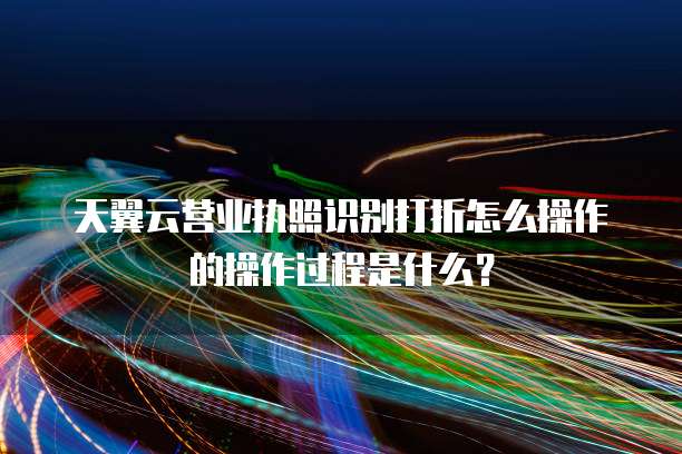 天翼云营业执照识别打折怎么操作的操作过程是什么?