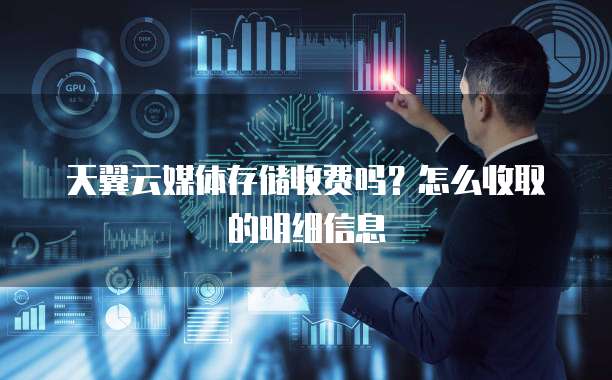 天翼云媒体存储收费吗?怎么收取的明细信息