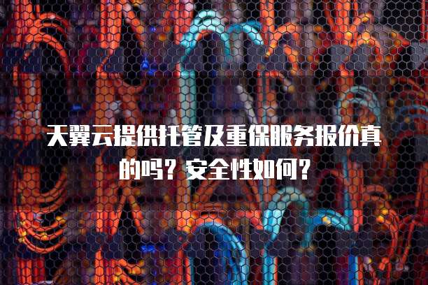 天翼云提供托管及重保服务报价真的吗?安全性如何?