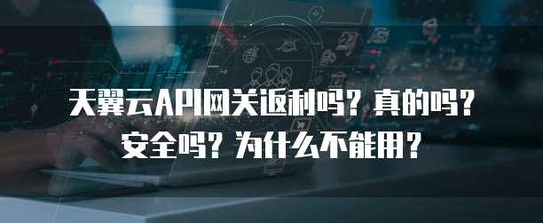 天翼云API网关返利吗?真的吗?安全吗?为什么不能用?