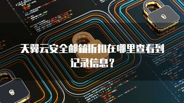 天翼云安全邮箱折扣在哪里查看到记录信息?