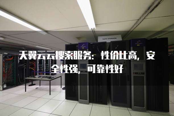 天翼云云搜索服务：性价比高，安全性强，可靠性好