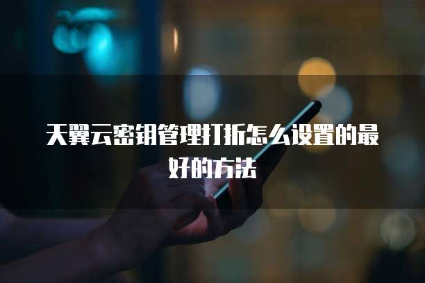 天翼云密钥管理打折怎么设置的最好的方法