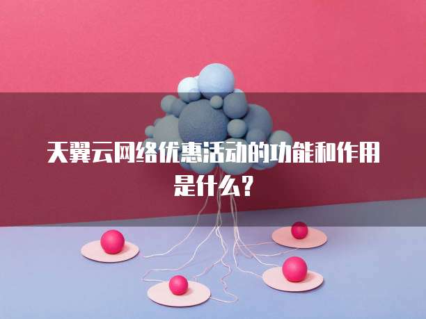 天翼云网络优惠活动的功能和作用是什么?
