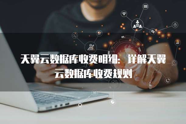 天翼云数据库收费明细:详解天翼云数据库收费规则