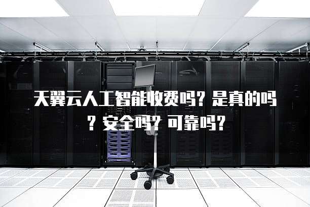 天翼云人工智能收费吗?是真的吗?安全吗?可靠吗?
