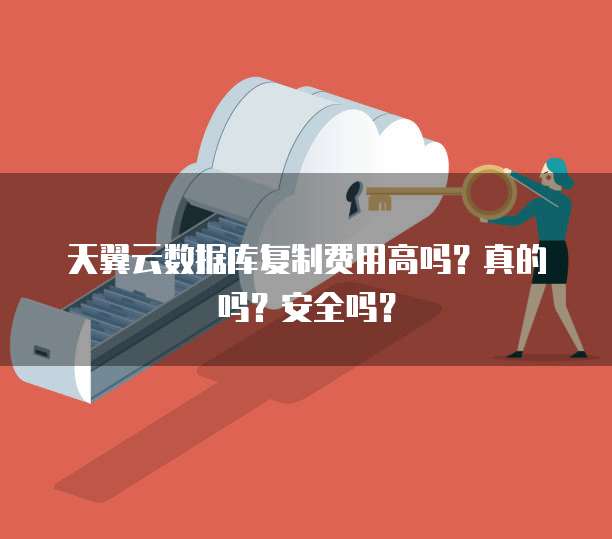 天翼云数据库复制费用高吗？真的吗？安全吗？
