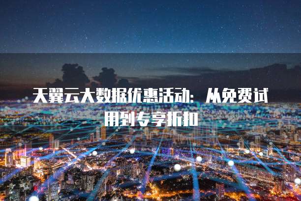 天翼云大数据优惠活动:从免费试用到专享折扣