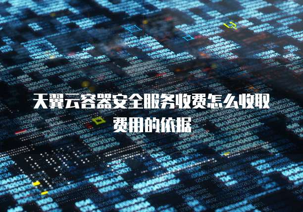 天翼云容器安全服务收费怎么收取费用的依据