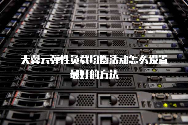 天翼云弹性负载均衡活动怎么设置最好的方法