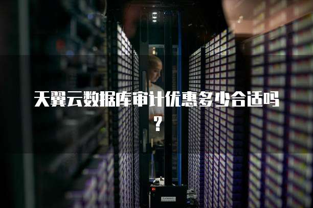 天翼云数据库审计优惠多少合适吗?
