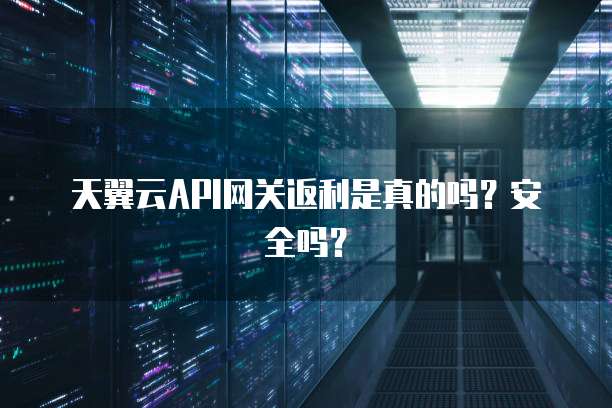 天翼云API网关返利是真的吗?安全吗?