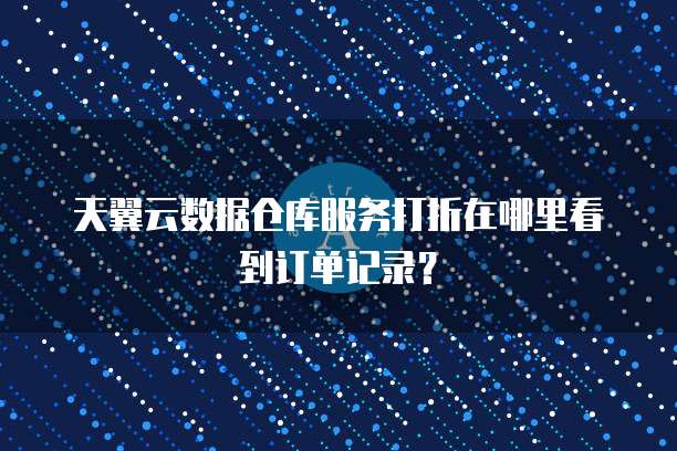 天翼云数据仓库服务打折在哪里看到订单记录?
