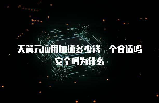 天翼云应用加速多少钱一个合适吗安全吗为什么