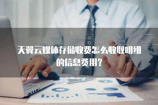 天翼云媒体存储收费怎么收取明细的信息费用?