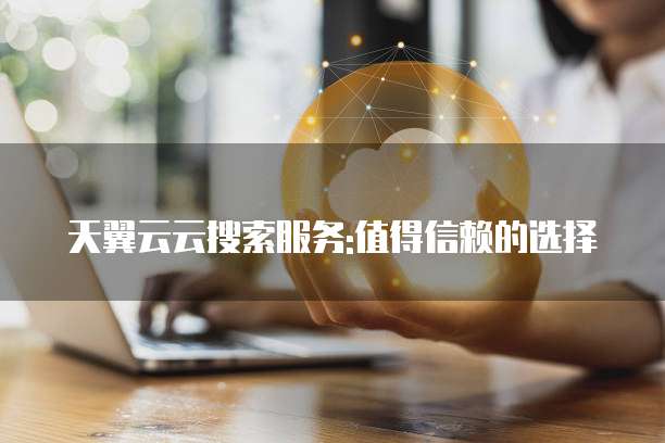 天翼云云搜索服务:值得信赖的选择
