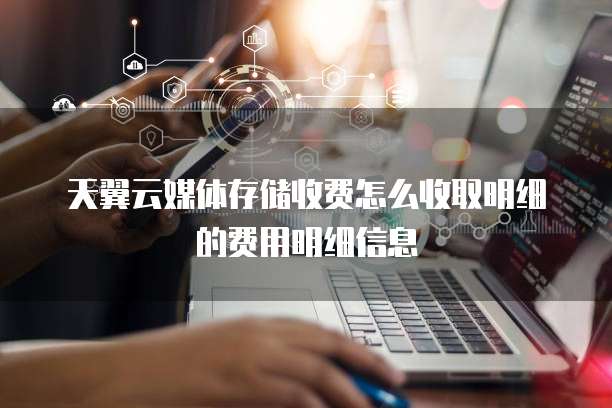 天翼云媒体存储收费怎么收取明细的费用明细信息
