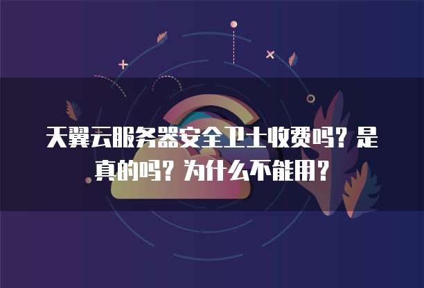 天翼云服务器安全卫士收费吗?是真的吗?为什么不能用?