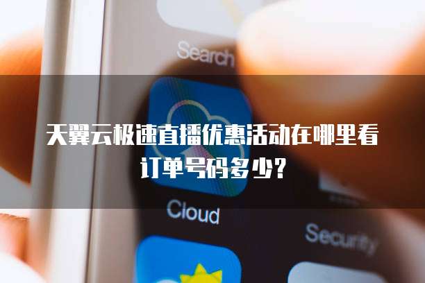 天翼云极速直播优惠活动在哪里看订单号码多少?