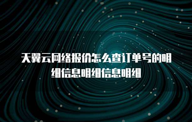 天翼云网络报价怎么查订单号的明细信息明细信息明细