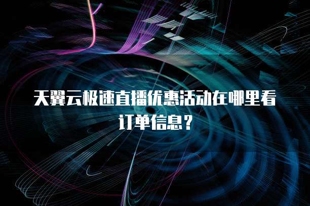 天翼云极速直播优惠活动在哪里看订单信息?