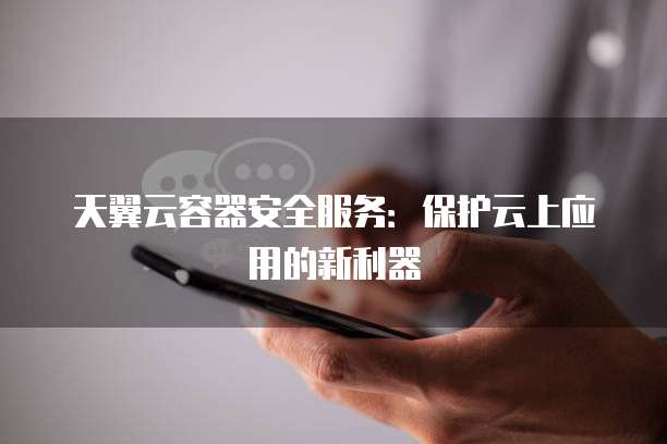 天翼云容器安全服务:保护云上应用的新利器
