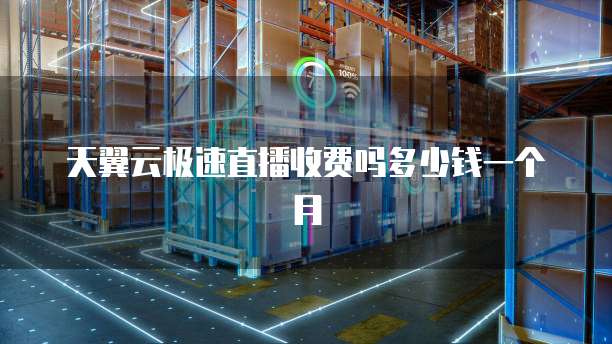 天翼云极速直播收费吗多少钱一个月