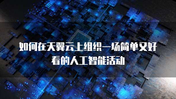 如何在天翼云上组织一场简单又好看的人工智能活动
