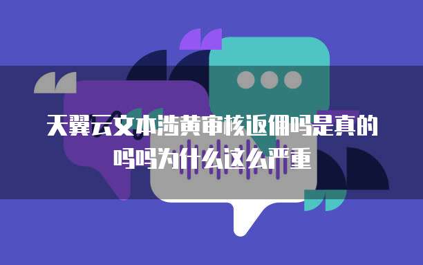 天翼云文本涉黄审核返佣吗是真的吗吗为什么这么严重