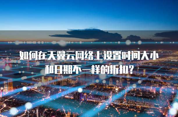 如何在天翼云网络上设置时间大小和日期不一样的折扣?