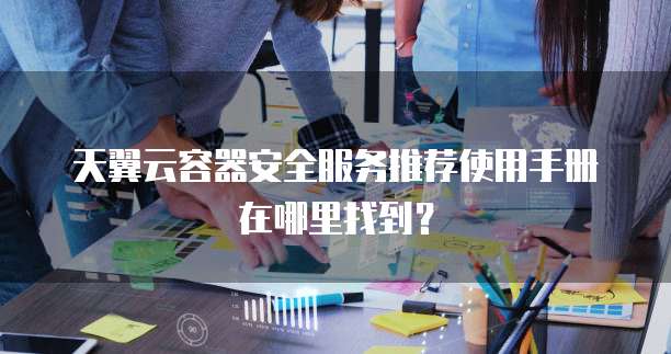 天翼云容器安全服务推荐使用手册在哪里找到?